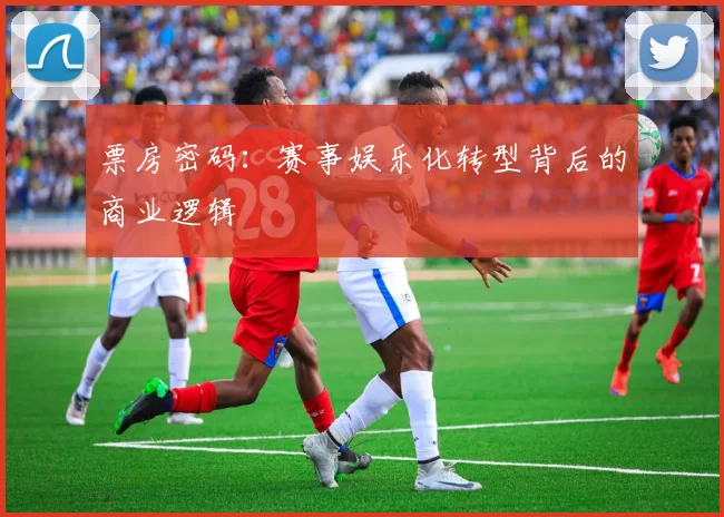 票房密码:赛事娱乐化转型背后的商业逻辑