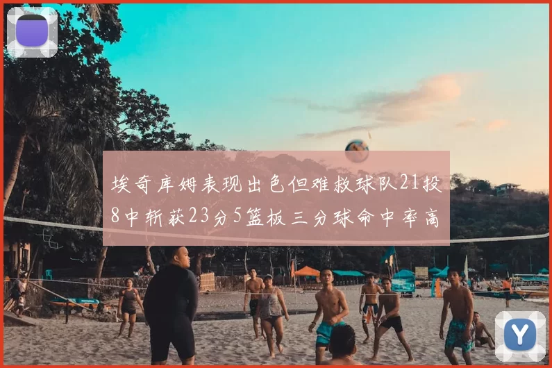 埃奇库姆表现出色但难救球队21投8中斩获23分5篮板三分球命中率高达45