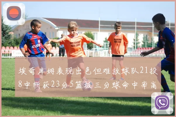 埃奇库姆表现出色但难救球队21投8中斩获23分5篮板三分球命中率高达45