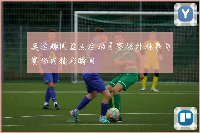 奥运趣闻盘点运动员赛场外趣事与赛场内精彩瞬间