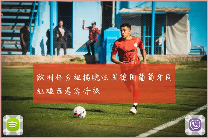 欧洲杯分组揭晓法国德国葡萄牙同组碰面悬念升级