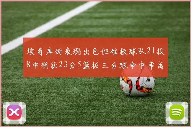 埃奇库姆表现出色但难救球队21投8中斩获23分5篮板三分球命中率高达45