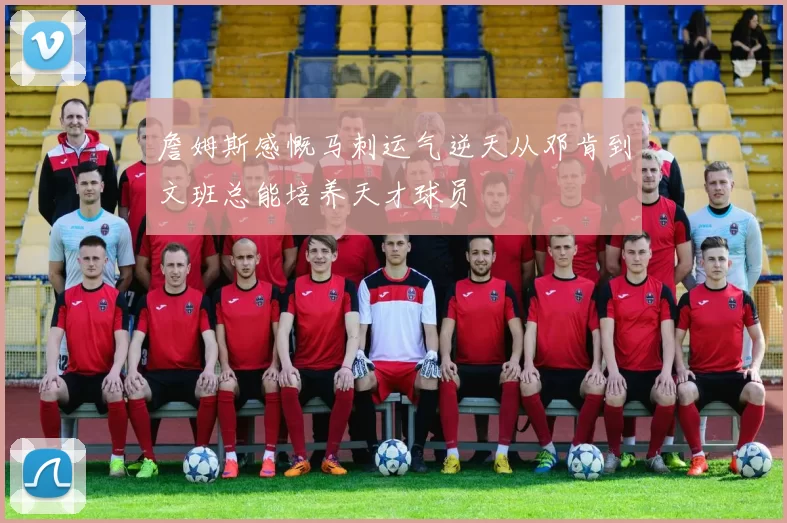 詹姆斯感慨马刺运气逆天从邓肯到文班总能培养天才球员