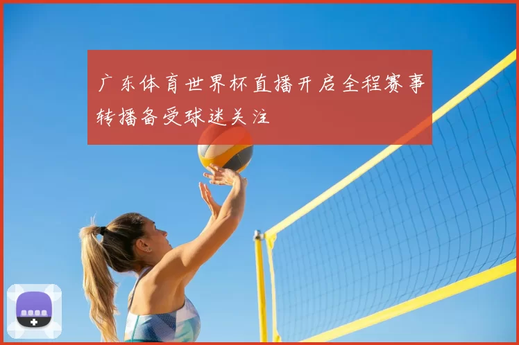 广东体育世界杯直播开启全程赛事转播备受球迷关注