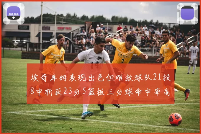 埃奇库姆表现出色但难救球队21投8中斩获23分5篮板三分球命中率高达45