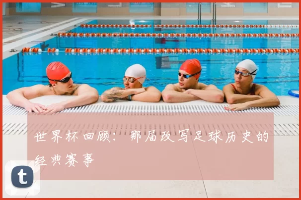 世界杯回顾:那届改写足球历史的经典赛事