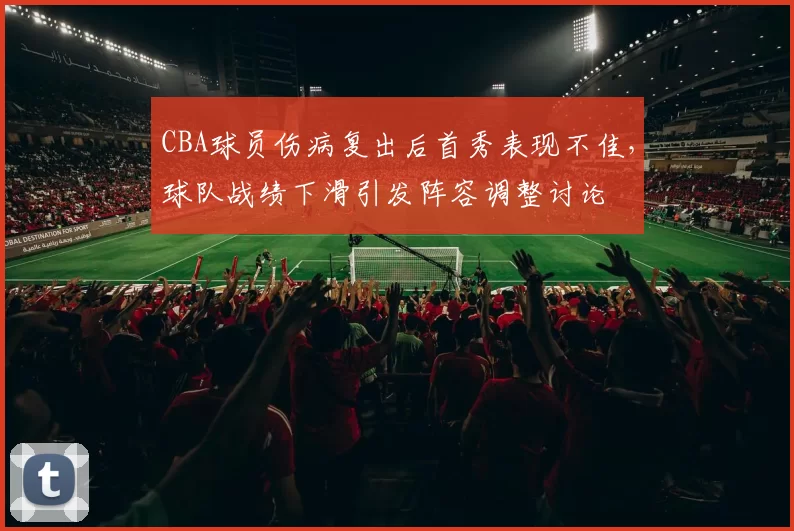 CBA球员伤病复出后首秀表现不佳，球队战绩下滑引发阵容调整讨论