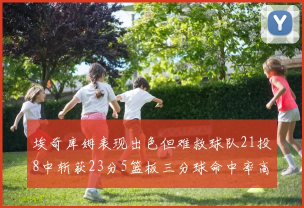 埃奇库姆表现出色但难救球队21投8中斩获23分5篮板三分球命中率高达45