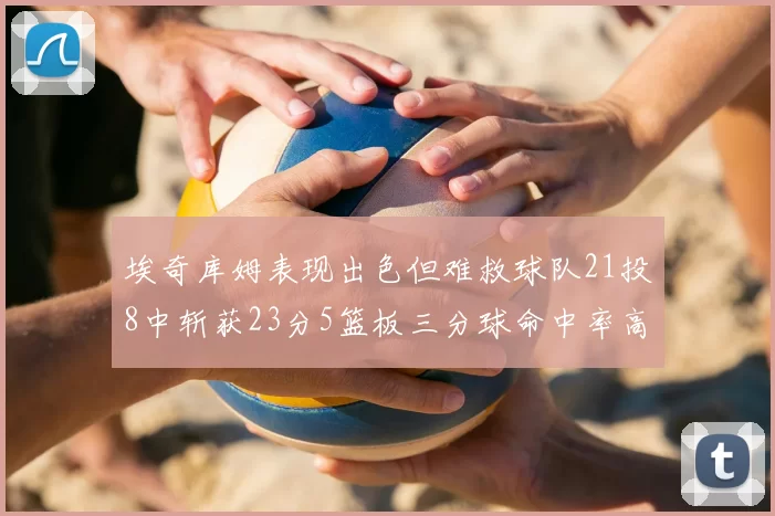 埃奇库姆表现出色但难救球队21投8中斩获23分5篮板三分球命中率高达45