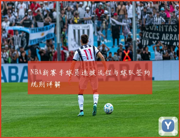 NBA新赛季球员选拔流程与球队签约规则详解
