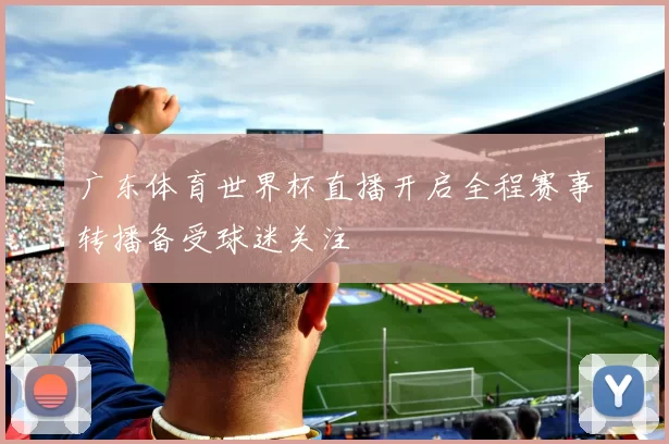 广东体育世界杯直播开启全程赛事转播备受球迷关注