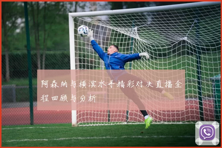 阿森纳与横滨水手精彩对决直播全程回顾与分析
