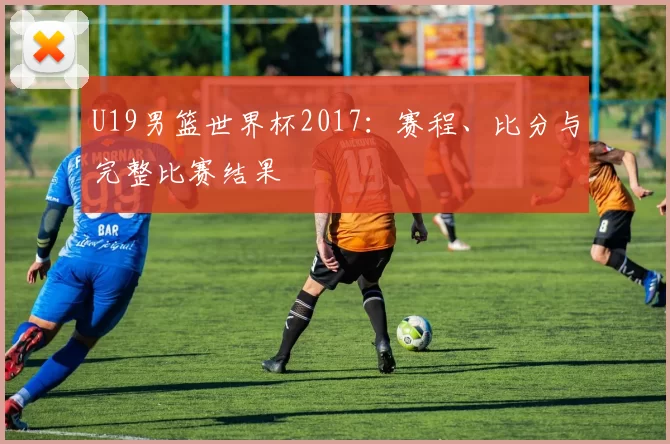 U19男篮世界杯2017：赛程、比分与完整比赛结果