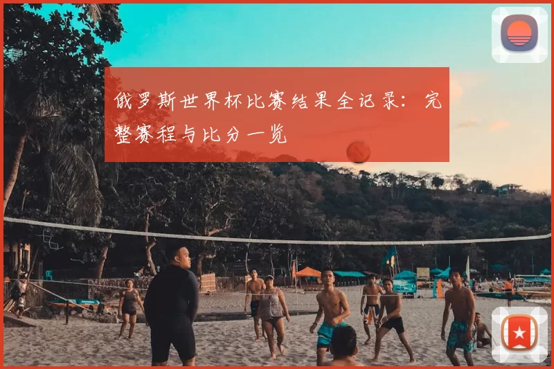 俄罗斯世界杯比赛结果全记录：完整赛程与比分一览