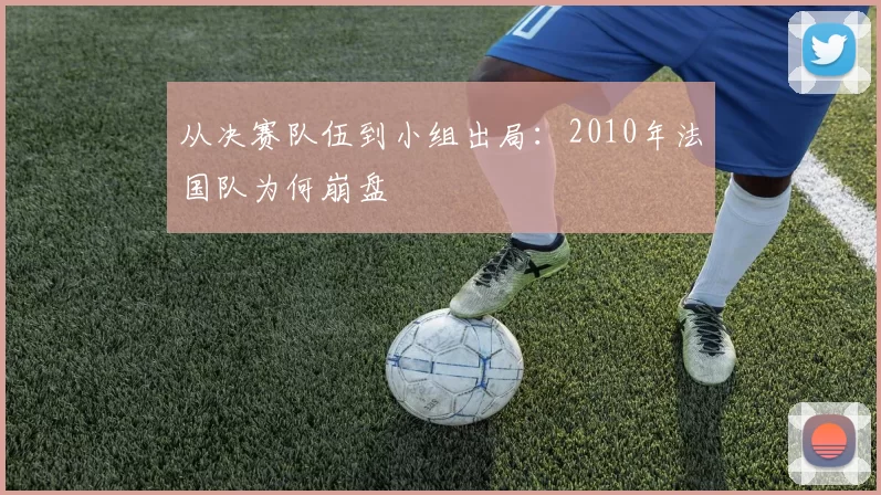 从决赛队伍到小组出局:2010年法国队为何崩盘