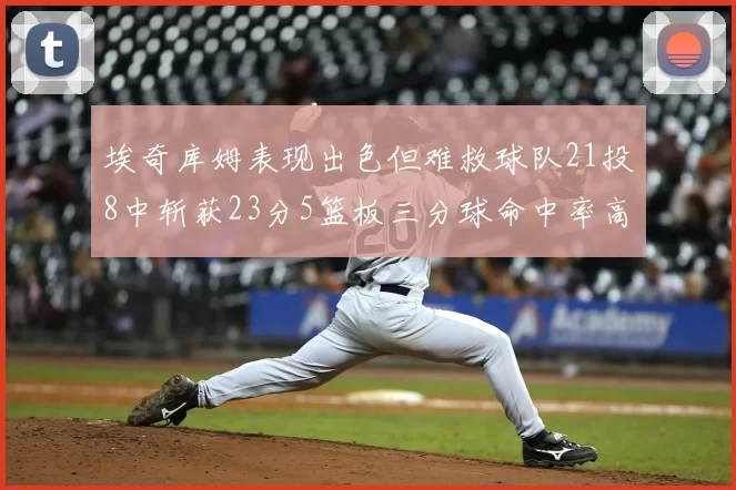 埃奇库姆表现出色但难救球队21投8中斩获23分5篮板三分球命中率高达45