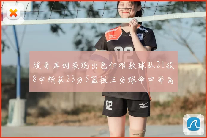 埃奇库姆表现出色但难救球队21投8中斩获23分5篮板三分球命中率高达45
