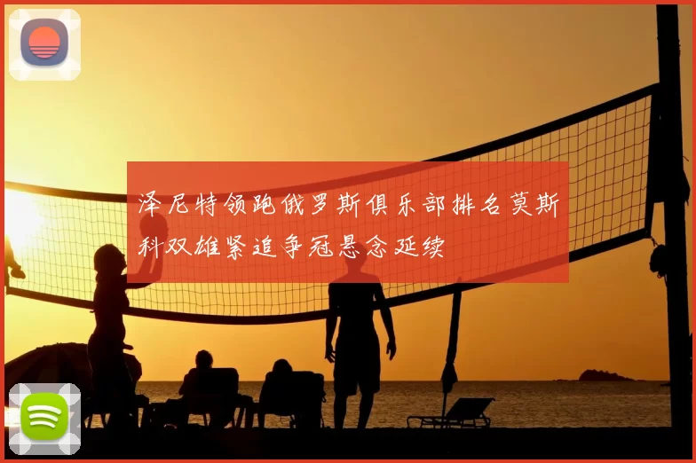 泽尼特领跑俄罗斯俱乐部排名莫斯科双雄紧追争冠悬念延续