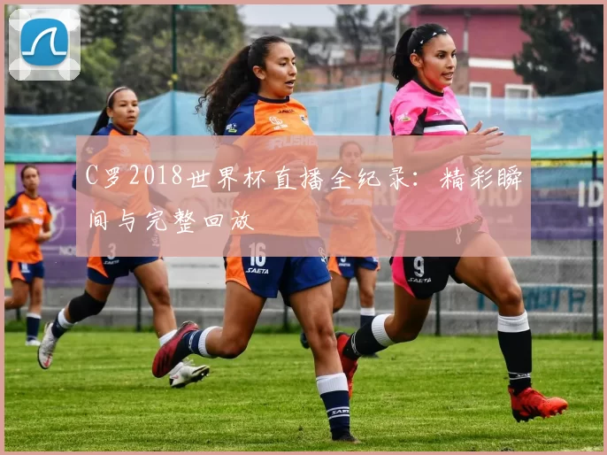 C罗2018世界杯直播全纪录：精彩瞬间与完整回放