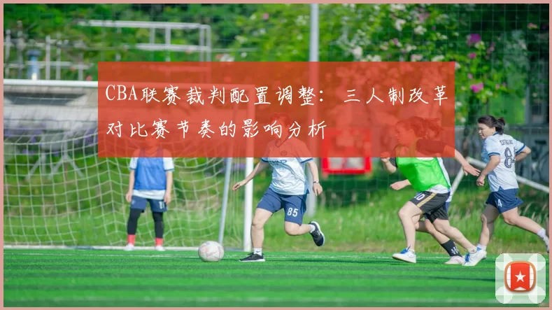 CBA联赛裁判配置调整:三人制改革对比赛节奏的影响分析