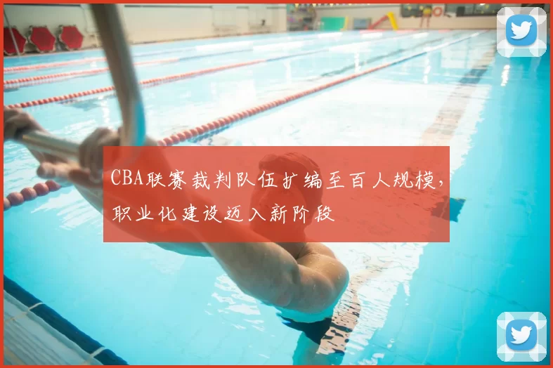 CBA联赛裁判队伍扩编至百人规模,职业化建设迈入新阶段