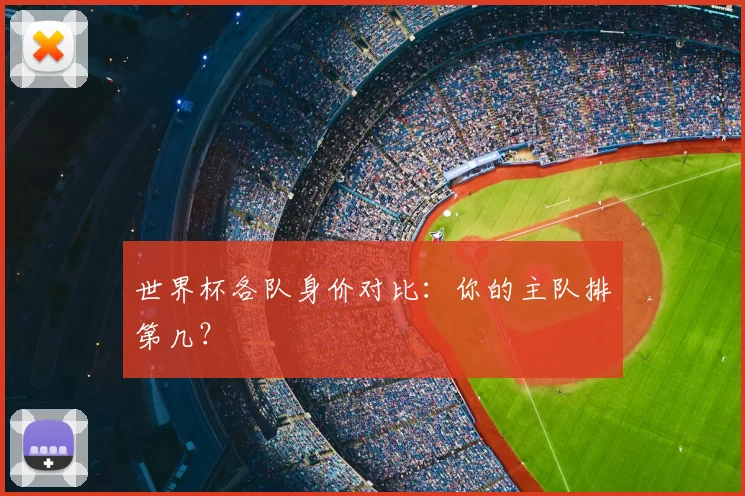 世界杯各队身价对比:你的主队排第几?