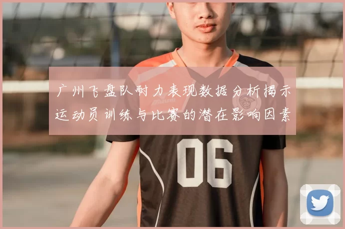 广州飞盘队耐力表现数据分析揭示运动员训练与比赛的潜在影响因素