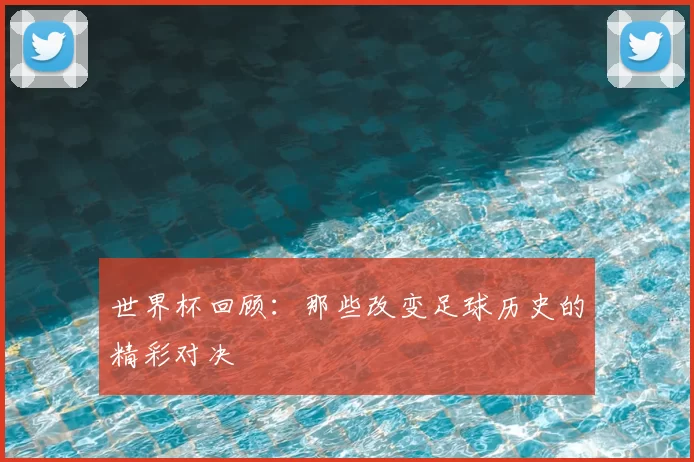 世界杯回顾：那些改变足球历史的精彩对决