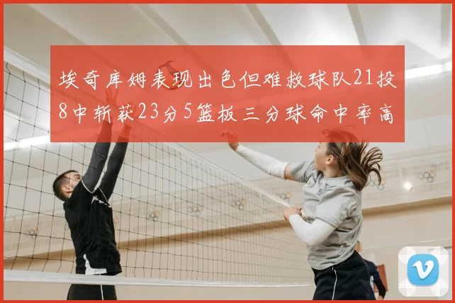 埃奇库姆表现出色但难救球队21投8中斩获23分5篮板三分球命中率高达45