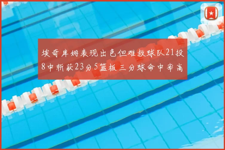 埃奇库姆表现出色但难救球队21投8中斩获23分5篮板三分球命中率高达45
