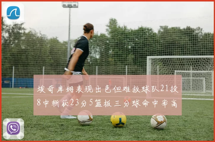埃奇库姆表现出色但难救球队21投8中斩获23分5篮板三分球命中率高达45