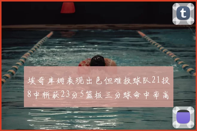 埃奇库姆表现出色但难救球队21投8中斩获23分5篮板三分球命中率高达45