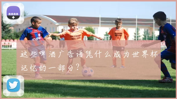 这些啤酒广告语凭什么成为世界杯记忆的一部分?