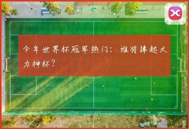 今年世界杯冠军热门：谁将捧起大力神杯？