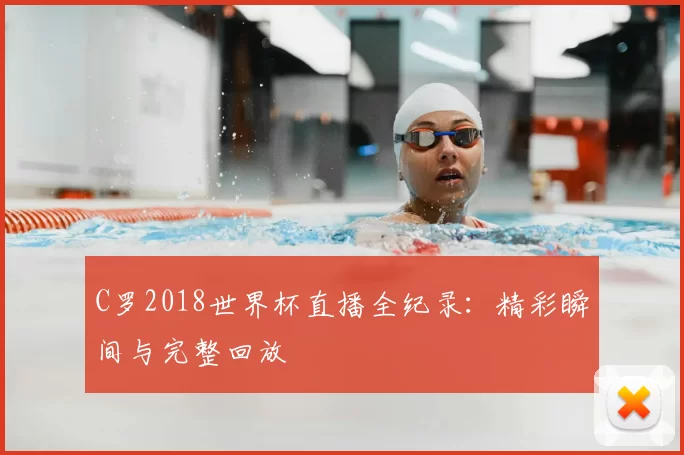 C罗2018世界杯直播全纪录：精彩瞬间与完整回放