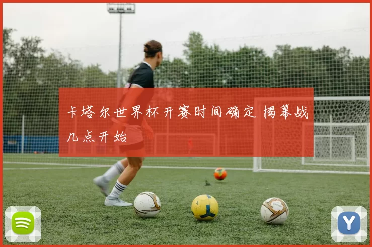 卡塔尔世界杯开赛时间确定 揭幕战几点开始