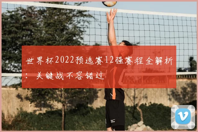 世界杯2022预选赛12强赛程全解析:关键战不容错过