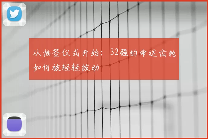 从抽签仪式开始:32强的命运齿轮如何被轻轻拨动