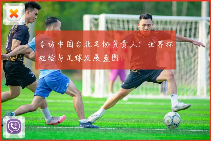 专访中国台北足协负责人:世界杯经验与足球发展蓝图