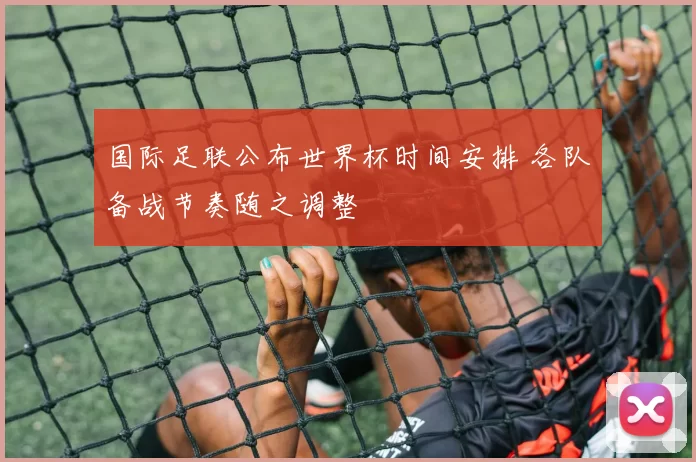 国际足联公布世界杯时间安排 各队备战节奏随之调整