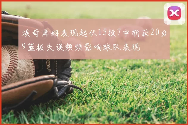 埃奇库姆表现起伏15投7中斩获20分9篮板失误频频影响球队表现