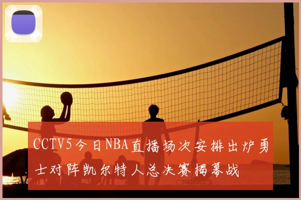 CCTV5今日NBA直播场次安排出炉勇士对阵凯尔特人总决赛揭幕战