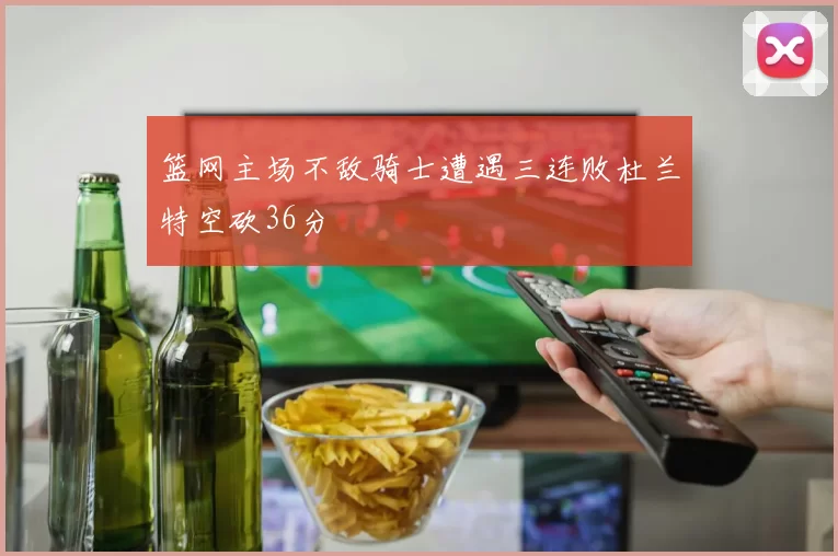 篮网主场不敌骑士遭遇三连败杜兰特空砍36分