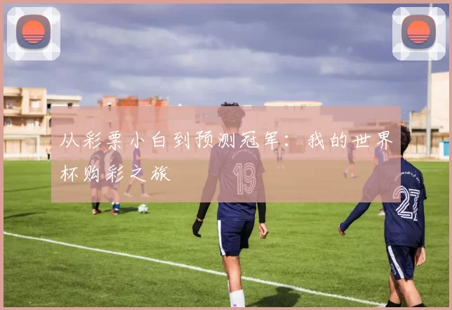 从彩票小白到预测冠军:我的世界杯购彩之旅