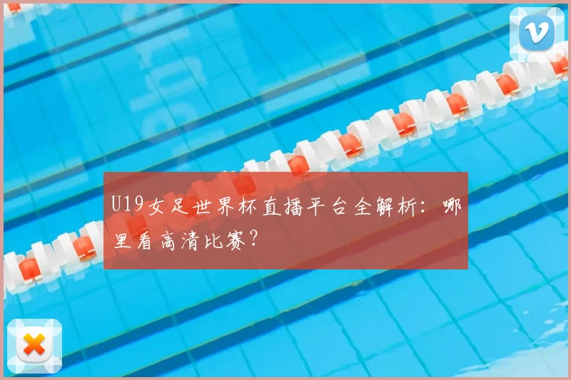 U19女足世界杯直播平台全解析:哪里看高清比赛?